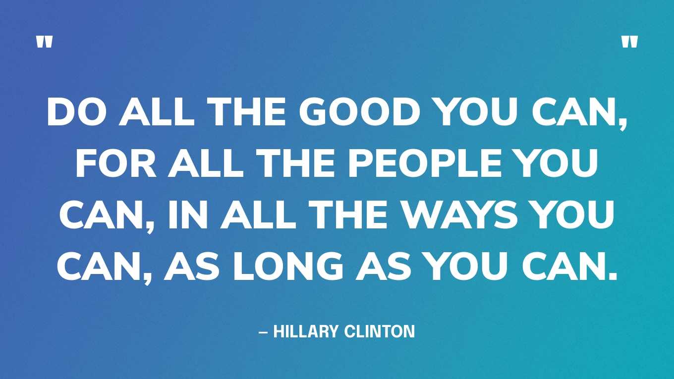 “Do all the good you can, for all the people you can, in all the ways you can, as long as you can.” — Hillary Clinton