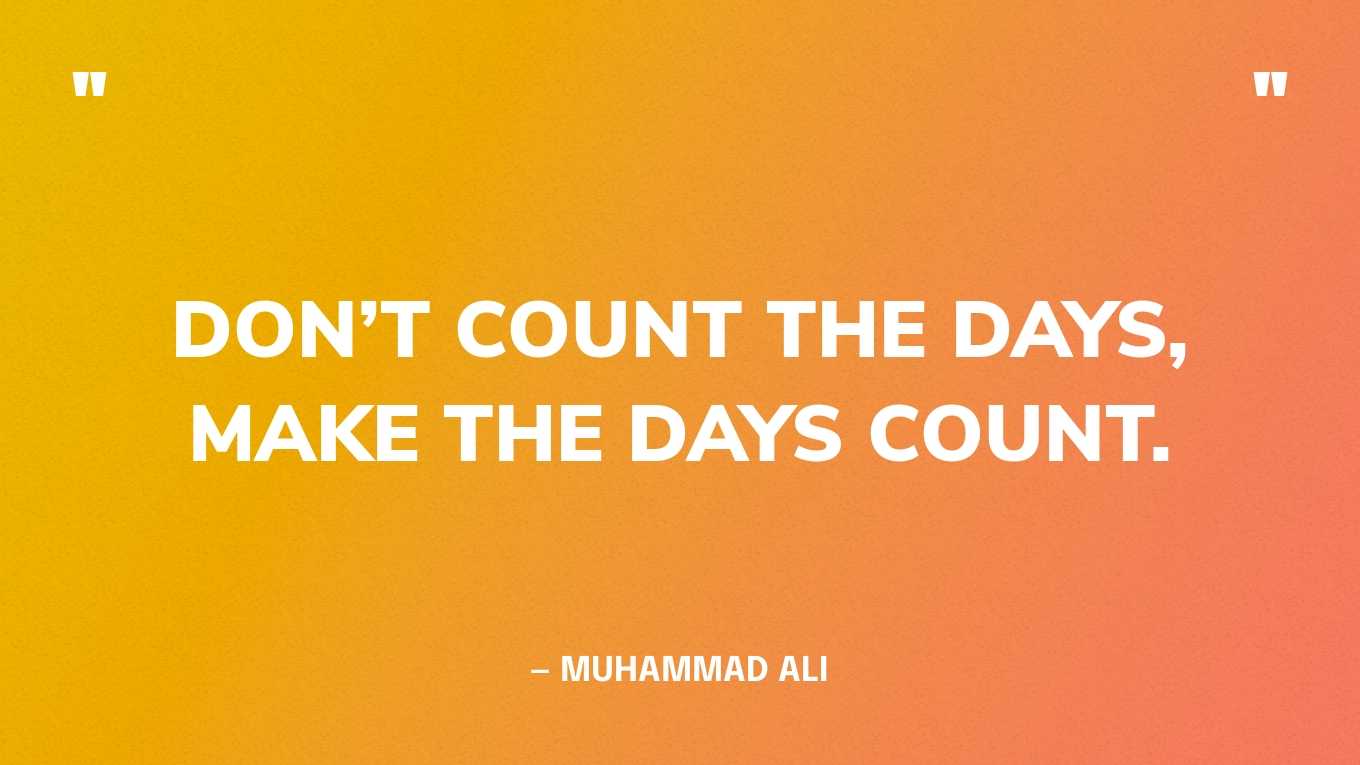 “Don’t count the days, Make the days count.” — Muhammad Ali