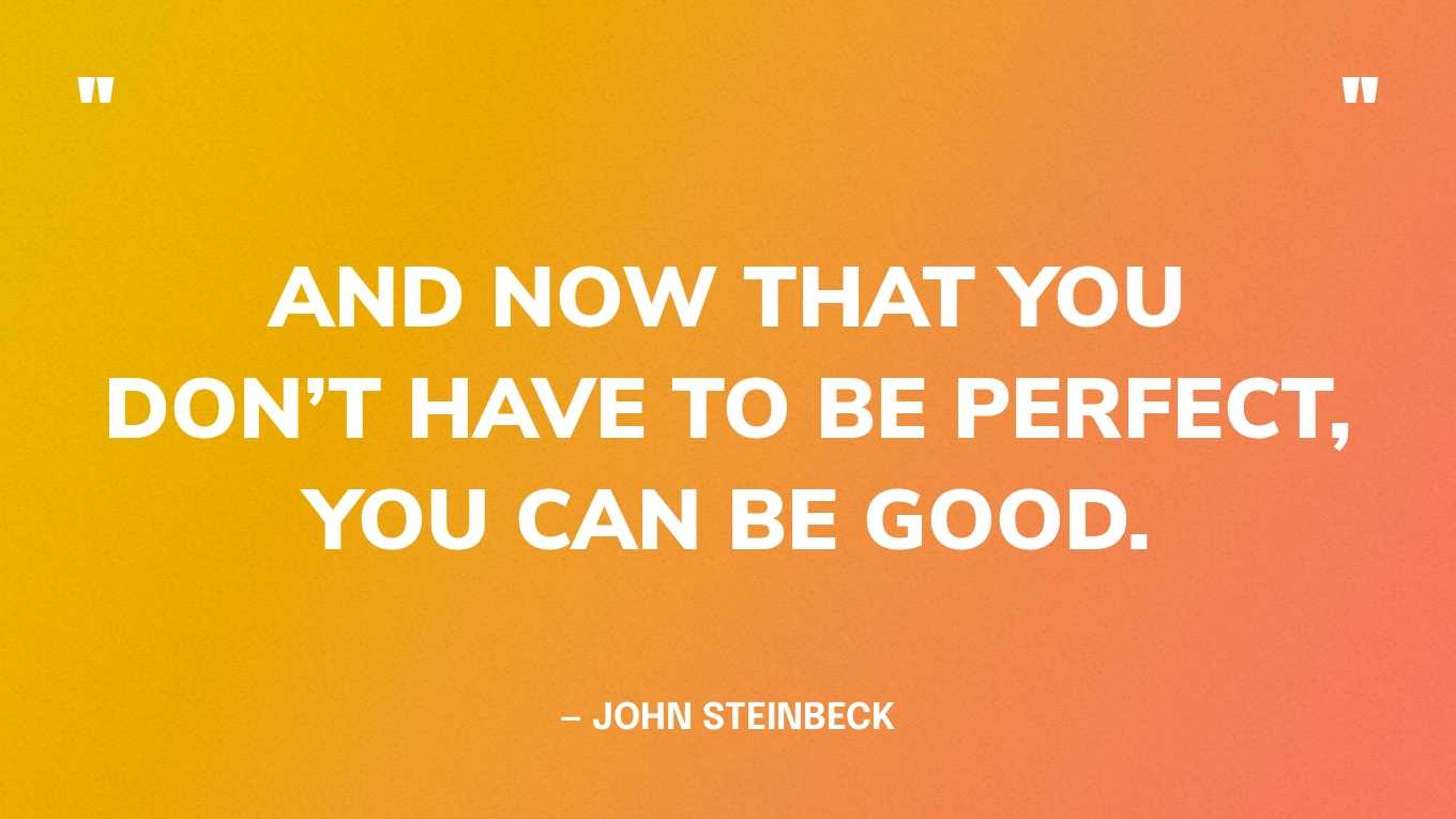 “And now that you don’t have to be perfect, you can be good.” — John Steinbeck