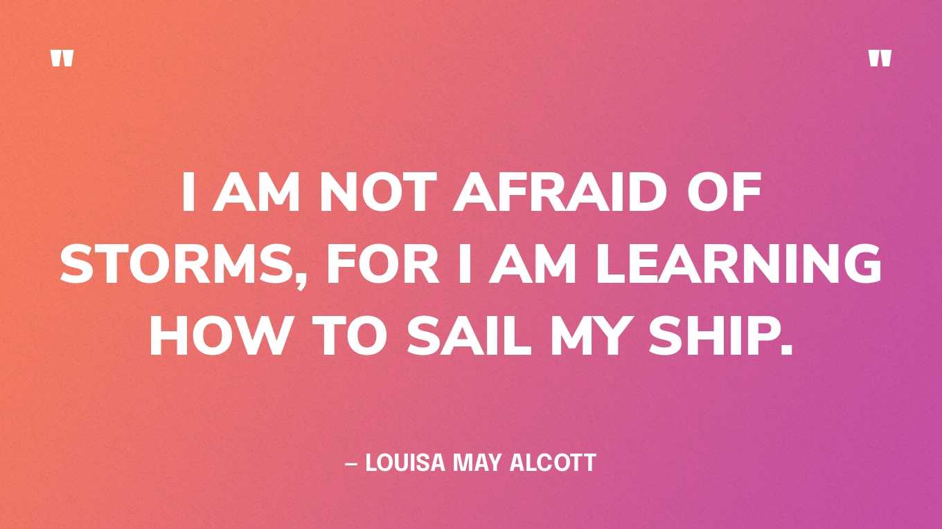“I am not afraid of storms, for I am learning how to sail my ship.” — Louisa May Alcott