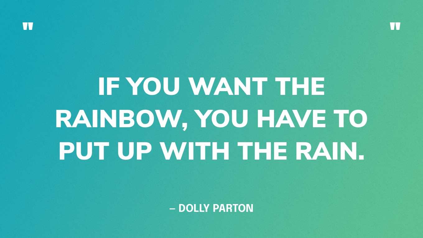 “If you want the rainbow, you have to put up with the rain.”— Dolly Parton