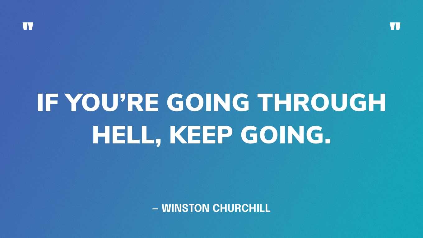 “If you’re going through hell, keep going.” — Winston Churchill
