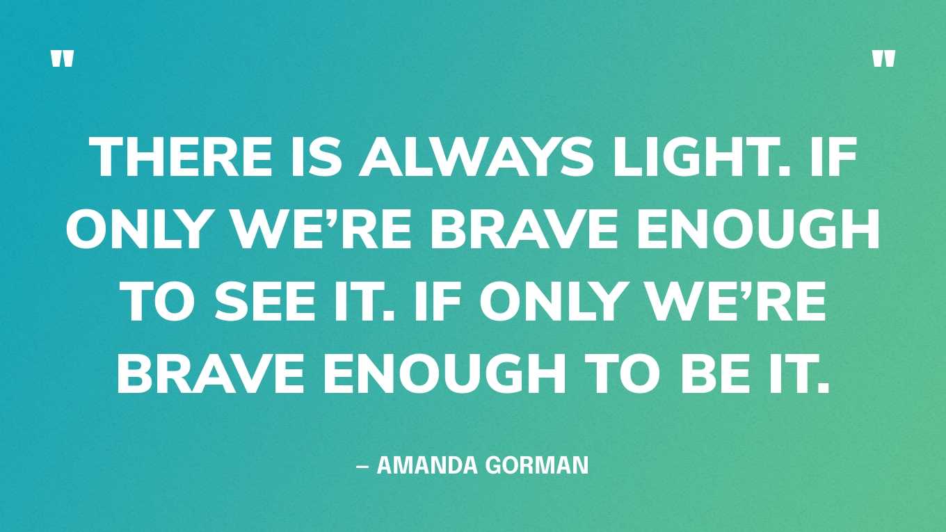 “There is always light. If only we’re brave enough to see it. If only we’re brave enough to be it.” — Amanda Gorman