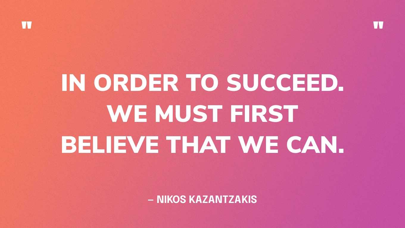 “In order to succeed. We must first believe that we can.” — Nikos Kazantzakis