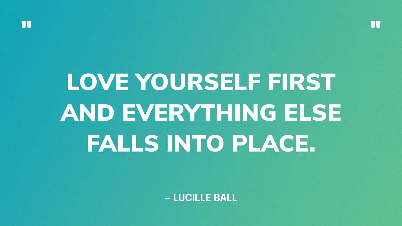 “Love yourself first and everything else falls into place.” — Lucille Ball