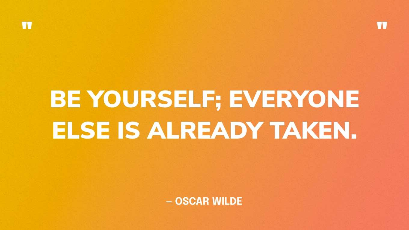 “Be yourself; everyone else is already taken.” — Oscar Wilde